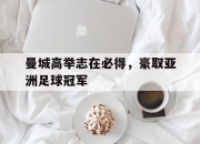 IM电竞游戏-关于曼城高举志在必得，豪取亚洲足球冠军的信息